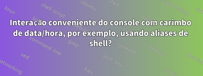 Interação conveniente do console com carimbo de data/hora, por exemplo, usando aliases de shell?