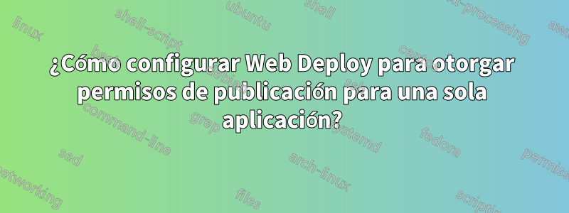 ¿Cómo configurar Web Deploy para otorgar permisos de publicación para una sola aplicación?