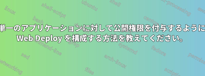 単一のアプリケーションに対して公開権限を付与するように Web Deploy を構成する方法を教えてください。