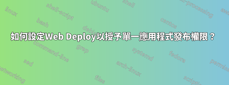 如何設定Web Deploy以授予單一應用程式發布權限？