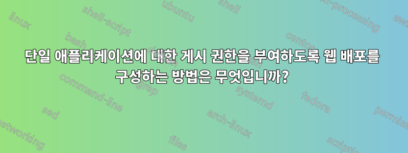 단일 애플리케이션에 대한 게시 권한을 부여하도록 웹 배포를 구성하는 방법은 무엇입니까?