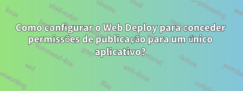 Como configurar o Web Deploy para conceder permissões de publicação para um único aplicativo?