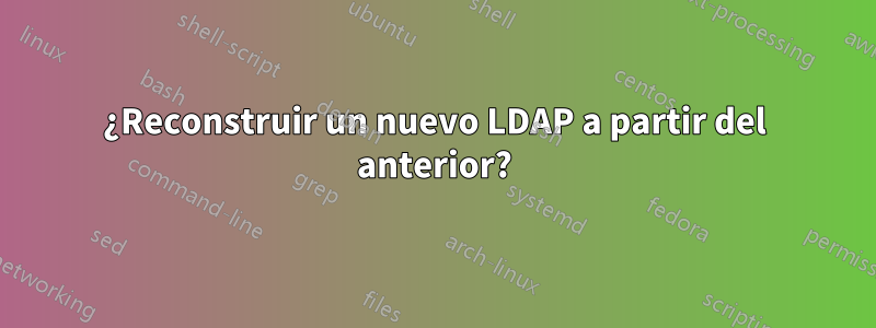 ¿Reconstruir un nuevo LDAP a partir del anterior?