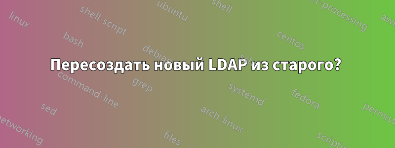 Пересоздать новый LDAP из старого?