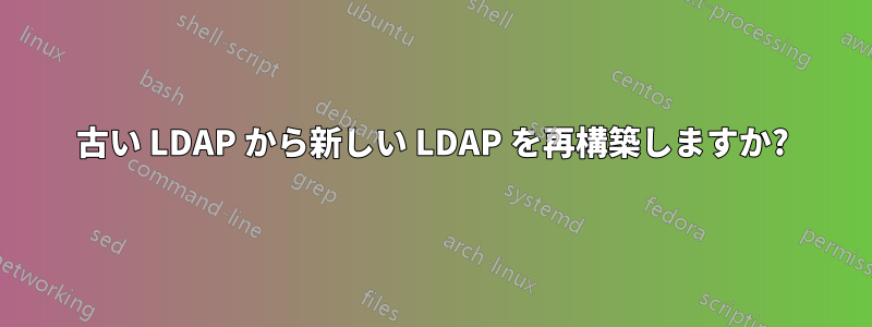 古い LDAP から新しい LDAP を再構築しますか?