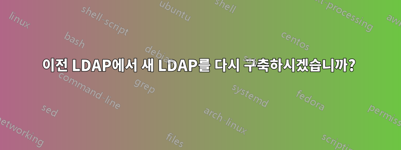 이전 LDAP에서 새 LDAP를 다시 구축하시겠습니까?