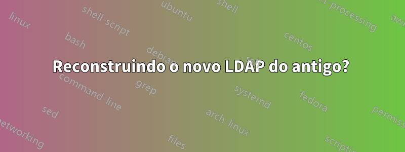 Reconstruindo o novo LDAP do antigo?