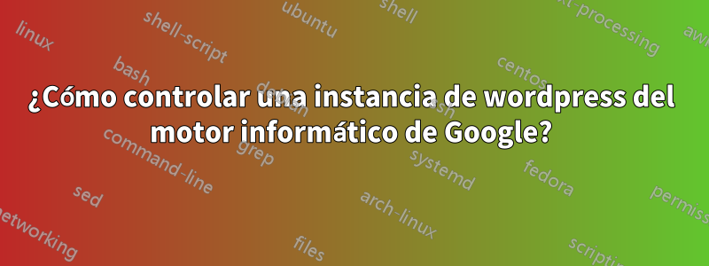 ¿Cómo controlar una instancia de wordpress del motor informático de Google?