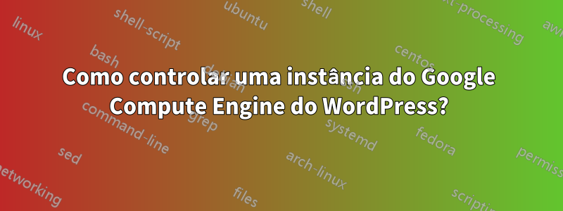 Como controlar uma instância do Google Compute Engine do WordPress?