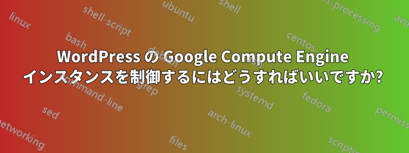 WordPress の Google Compute Engine インスタンスを制御するにはどうすればいいですか?