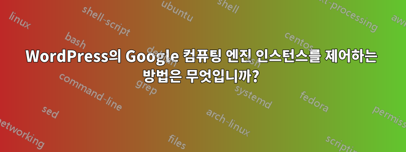 WordPress의 Google 컴퓨팅 엔진 인스턴스를 제어하는 ​​방법은 무엇입니까?