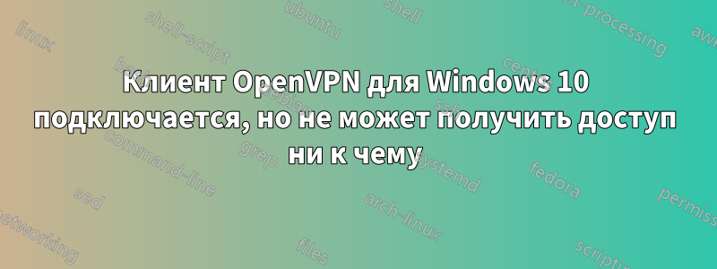 Клиент OpenVPN для Windows 10 подключается, но не может получить доступ ни к чему