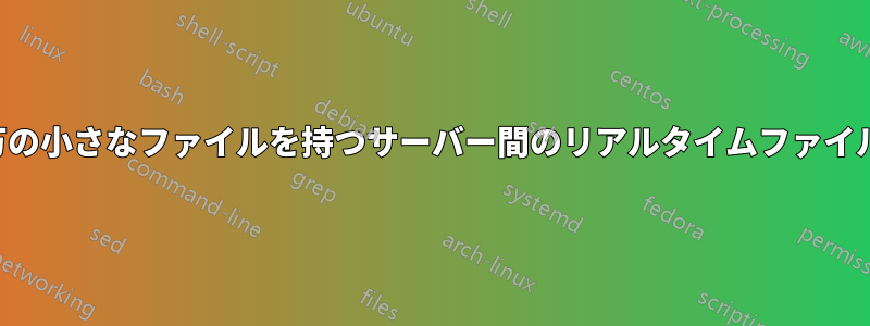 数十万の小さなファイルを持つサーバー間のリアルタイムファイル同期