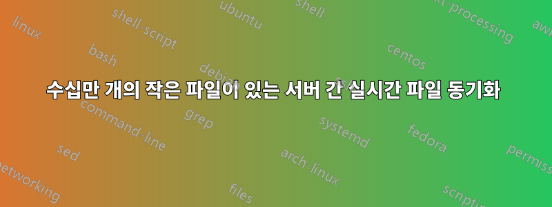 수십만 개의 작은 파일이 있는 서버 간 실시간 파일 동기화