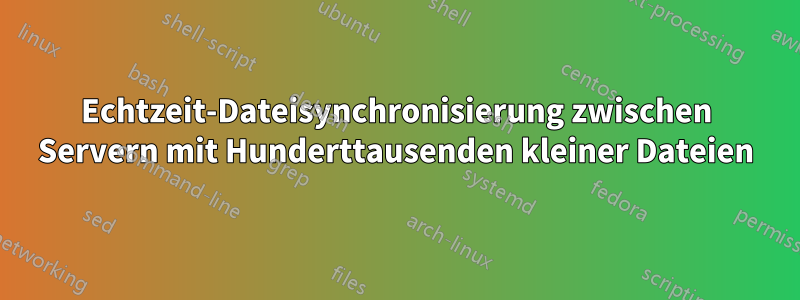 Echtzeit-Dateisynchronisierung zwischen Servern mit Hunderttausenden kleiner Dateien