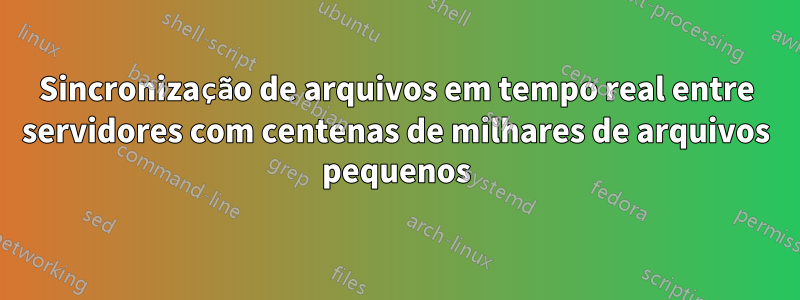 Sincronização de arquivos em tempo real entre servidores com centenas de milhares de arquivos pequenos