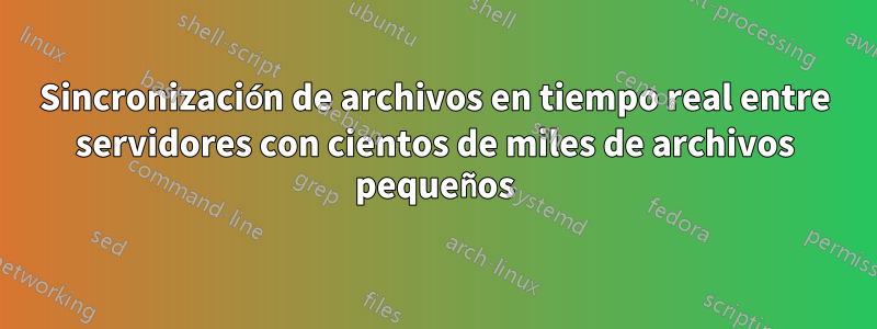 Sincronización de archivos en tiempo real entre servidores con cientos de miles de archivos pequeños