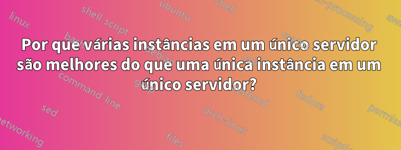 Por que várias instâncias em um único servidor são melhores do que uma única instância em um único servidor?