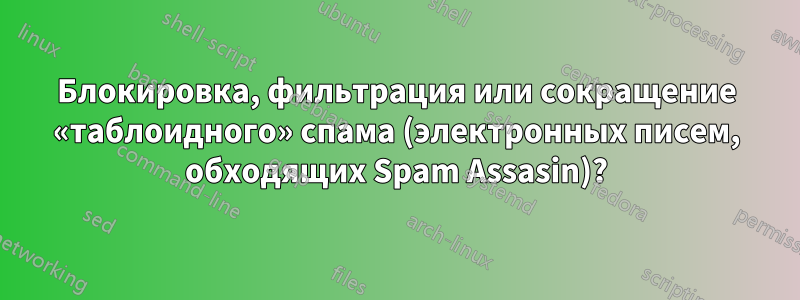 Блокировка, фильтрация или сокращение «таблоидного» спама (электронных писем, обходящих Spam Assasin)?