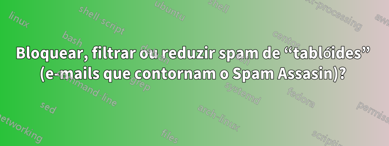 Bloquear, filtrar ou reduzir spam de “tablóides” (e-mails que contornam o Spam Assasin)?