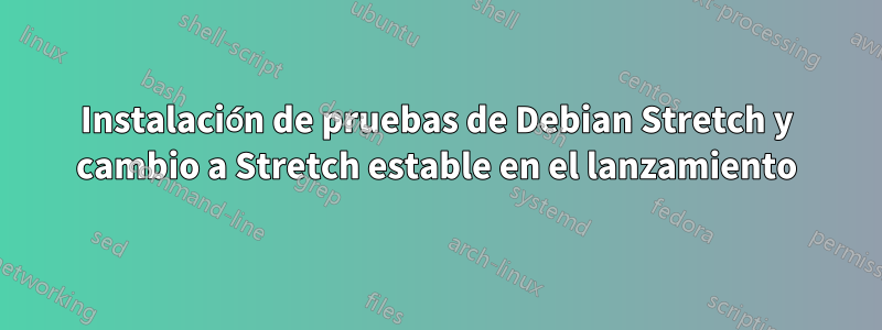 Instalación de pruebas de Debian Stretch y cambio a Stretch estable en el lanzamiento