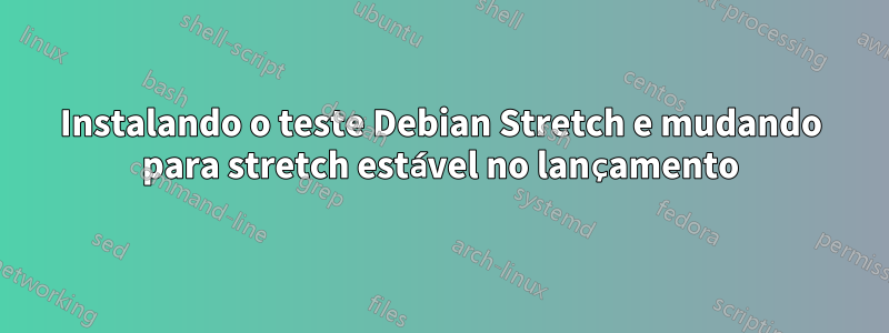 Instalando o teste Debian Stretch e mudando para stretch estável no lançamento