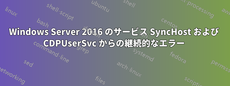 Windows Server 2016 のサービス SyncHost および CDPUserSvc からの継続的なエラー