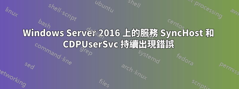 Windows Server 2016 上的服務 SyncHost 和 CDPUserSvc 持續出現錯誤