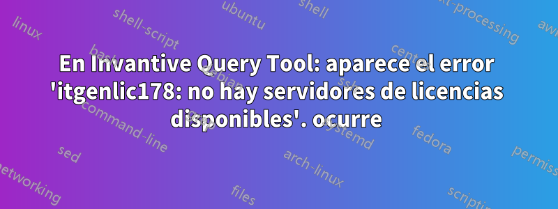 En Invantive Query Tool: aparece el error 'itgenlic178: no hay servidores de licencias disponibles'. ocurre