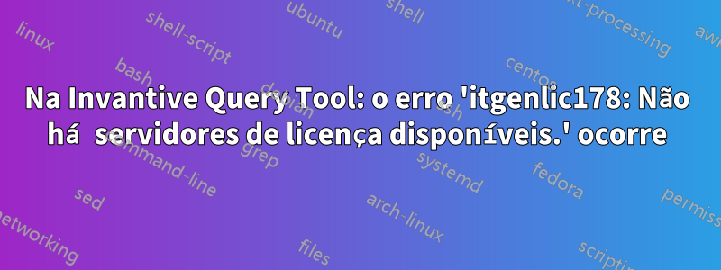 Na Invantive Query Tool: o erro 'itgenlic178: Não há servidores de licença disponíveis.' ocorre