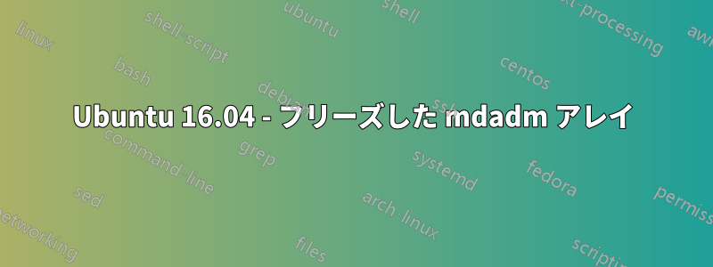 Ubuntu 16.04 - フリーズした mdadm アレイ