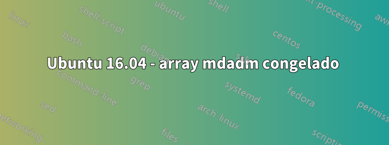 Ubuntu 16.04 - array mdadm congelado