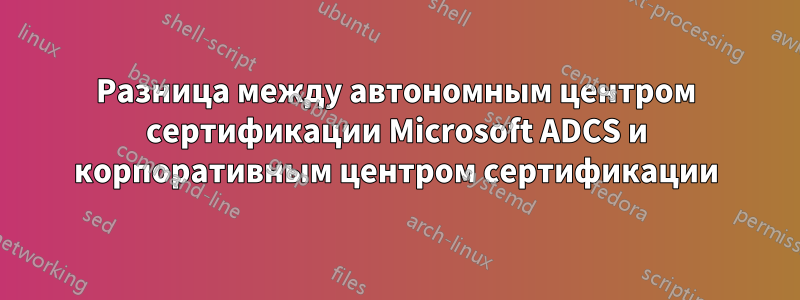 Разница между автономным центром сертификации Microsoft ADCS и корпоративным центром сертификации