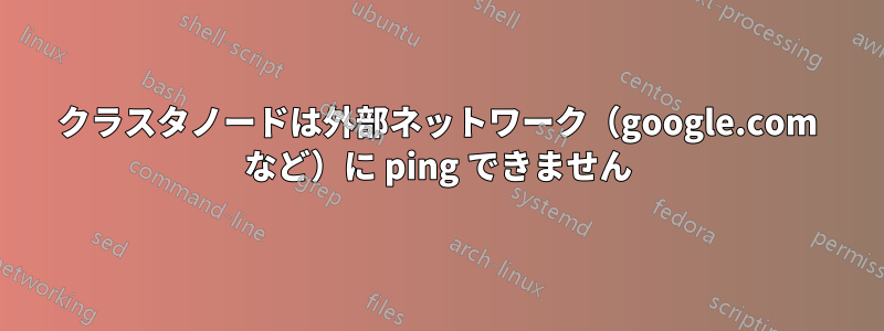 クラスタノードは外部ネットワーク（google.com など）に ping できません