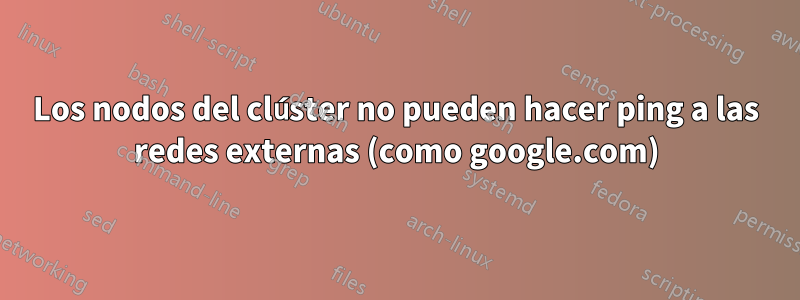 Los nodos del clúster no pueden hacer ping a las redes externas (como google.com)