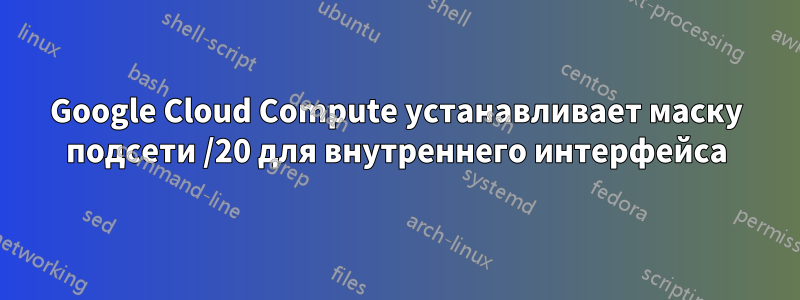 Google Cloud Compute устанавливает маску подсети /20 для внутреннего интерфейса