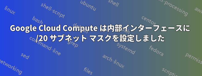 Google Cloud Compute は内部インターフェースに /20 サブネット マスクを設定しました