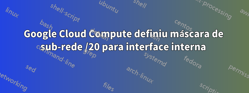 Google Cloud Compute definiu máscara de sub-rede /20 para interface interna