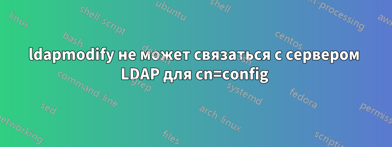 ldapmodify не может связаться с сервером LDAP для cn=config