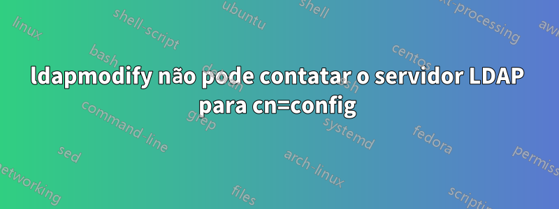 ldapmodify não pode contatar o servidor LDAP para cn=config