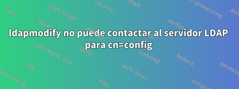 ldapmodify no puede contactar al servidor LDAP para cn=config