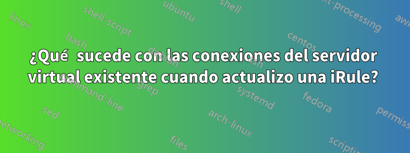 ¿Qué sucede con las conexiones del servidor virtual existente cuando actualizo una iRule?