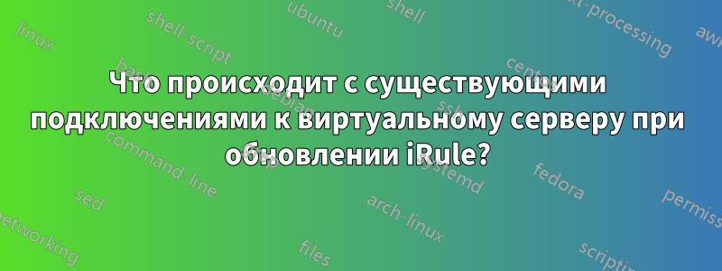 Что происходит с существующими подключениями к виртуальному серверу при обновлении iRule?