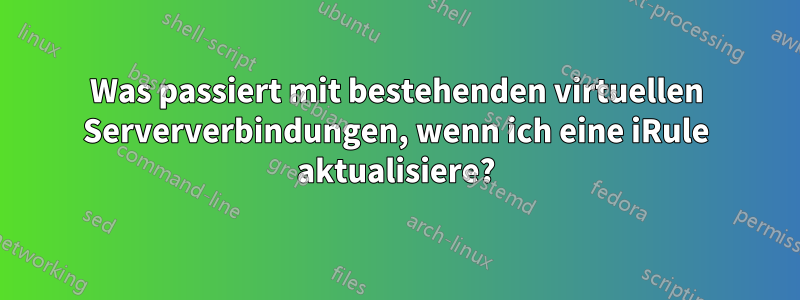 Was passiert mit bestehenden virtuellen Serververbindungen, wenn ich eine iRule aktualisiere?