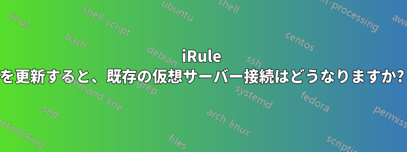 iRule を更新すると、既存の仮想サーバー接続はどうなりますか?