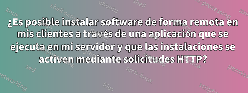 ¿Es posible instalar software de forma remota en mis clientes a través de una aplicación que se ejecuta en mi servidor y que las instalaciones se activen mediante solicitudes HTTP?