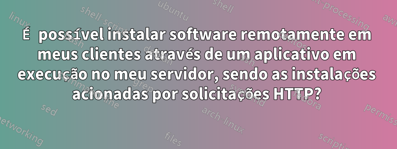 É possível instalar software remotamente em meus clientes através de um aplicativo em execução no meu servidor, sendo as instalações acionadas por solicitações HTTP?