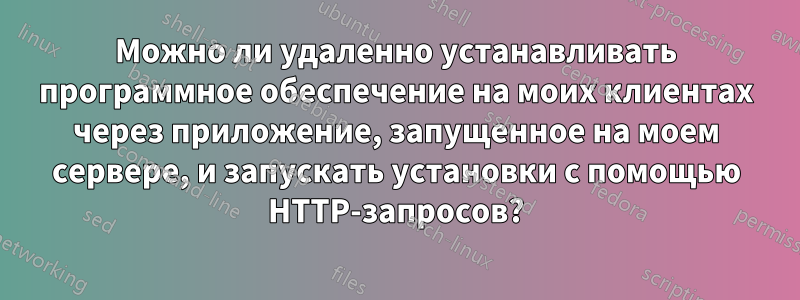 Можно ли удаленно устанавливать программное обеспечение на моих клиентах через приложение, запущенное на моем сервере, и запускать установки с помощью HTTP-запросов?