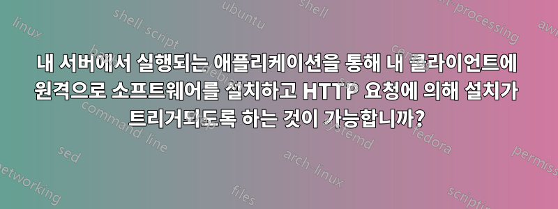 내 서버에서 실행되는 애플리케이션을 통해 내 클라이언트에 원격으로 소프트웨어를 설치하고 HTTP 요청에 의해 설치가 트리거되도록 하는 것이 가능합니까?