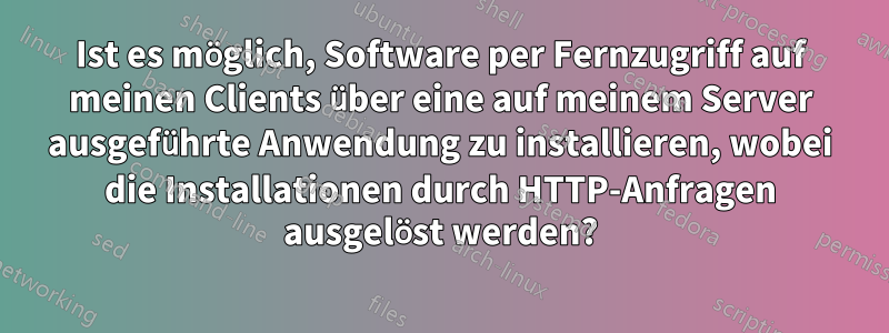 Ist es möglich, Software per Fernzugriff auf meinen Clients über eine auf meinem Server ausgeführte Anwendung zu installieren, wobei die Installationen durch HTTP-Anfragen ausgelöst werden?